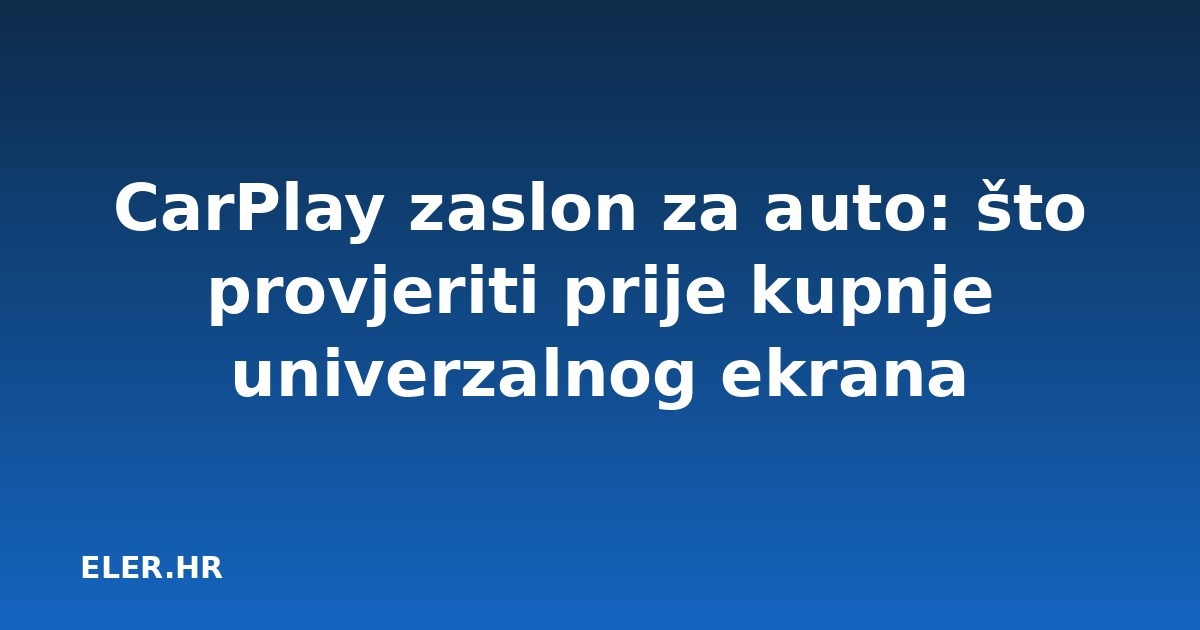 CarPlay zaslon za auto: što provjeriti prije kupnje univerzalnog ekrana