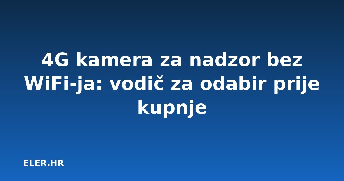 4G kamera za nadzor bez WiFi-ja: vodič za odabir prije kupnje
