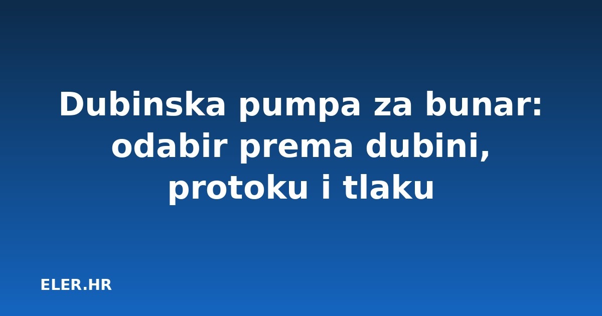 Dubinska pumpa za bunar: odabir prema dubini, protoku i tlaku