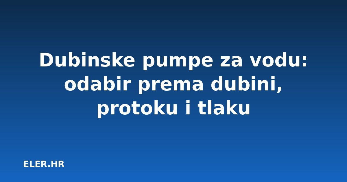 Dubinske pumpe za vodu: odabir prema dubini, protoku i tlaku