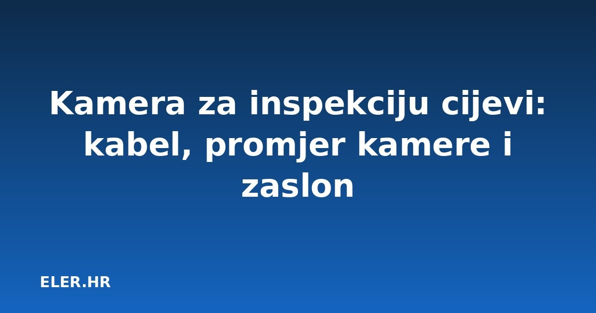 Kamera za inspekciju cijevi: kabel, promjer kamere i zaslon