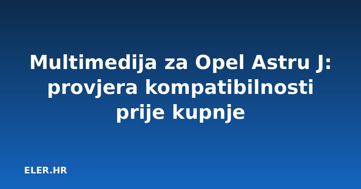 Multimedija za Opel Astru J: provjera kompatibilnosti prije kupnje