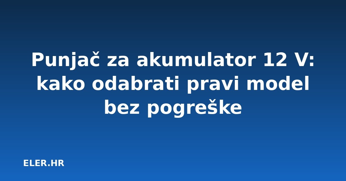 Punjač za akumulator 12 V: kako odabrati pravi model bez pogreške
