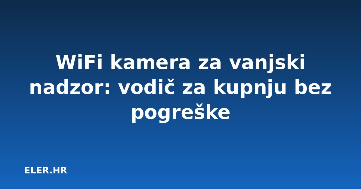 WiFi kamera za vanjski nadzor: vodič za kupnju bez pogreške